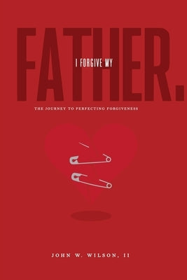 I Forgive My Father: The Journey To Perfecting Forgiveness by Wilson II, John W.