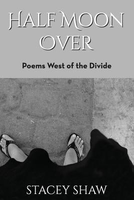 Half Moon Over: Poems West of the Divide by Shaw, Stacey