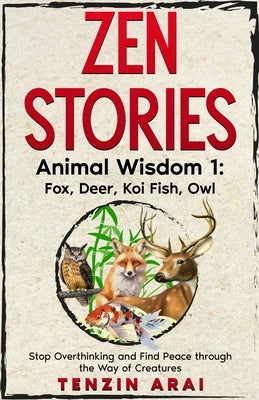 ZEN STORIES Animal Wisdom 1; Fox, Deer, Koi Fish, Owl: 32 Short Stories. Whispers of Nature for the Quiet Mind; Stop Overthinking and Find Peace Throu by Arai, Tenzin