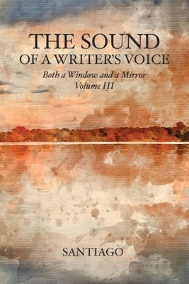 The Sound of a Writer's Voice: Both a Window and a Mirror Volume III by Santiago
