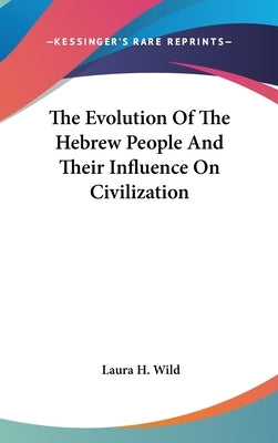 The Evolution Of The Hebrew People And Their Influence On Civilization by Wild, Laura H.