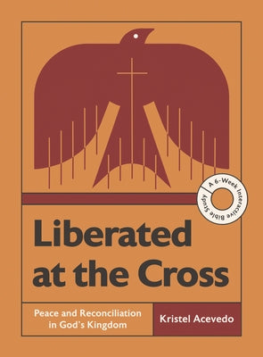 Liberated at the Cross: Peace and Reconciliation in God's Kingdom -- A 6-Week Interactive Bible Study with Video Access by Acevedo, Kristel