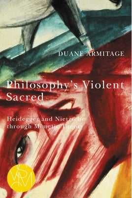 Philosophy's Violent Sacred: Heidegger and Nietzsche Through Mimetic Theory by Armitage, Duane