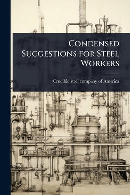 Condensed Suggestions for Steel Workers by Crucible Steel Company of America [F