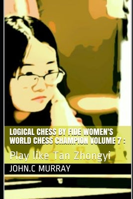 Logical Chess by Fide Women's World Chess Champion volume 7: : Play like Tan Zhongyi by Murray, John C.
