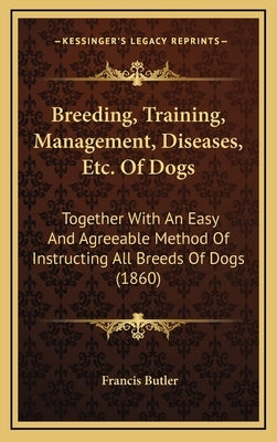 Breeding, Training, Management, Diseases, Etc. Of Dogs: Together With An Easy And Agreeable Method Of Instructing All Breeds Of Dogs (1860) by Butler, Francis