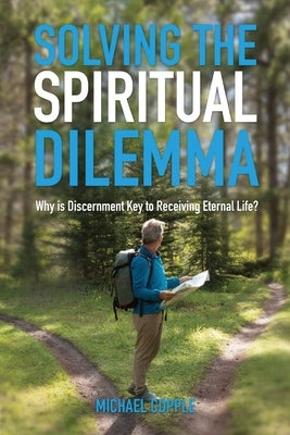 Solving The Spiritual Dilemma: Why is Discernment the Key to Receiving Eternal Life? by Copple, Michael