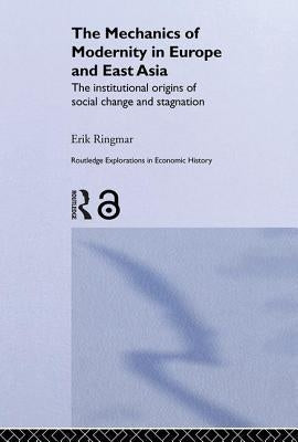 The Mechanics of Modernity in Europe and East Asia: Institutional Origins of Social Change and Stagnation by Ringmar, Erik