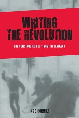 Writing the Revolution: The Construction of 1968 in Germany by Cornils, Ingo