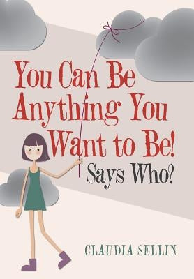 You Can Be Anything You Want to Be!: Says Who? by Sellin, Claudia
