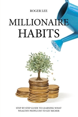 Millionaire habits: Step-by-step guide to learning what wealthy people do to get richer by Lee, Roger
