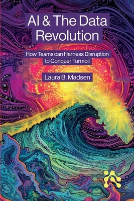AI & The Data Revolution: How Teams can Harness Disruption to Conquer Turmoil by Madsen, Laura