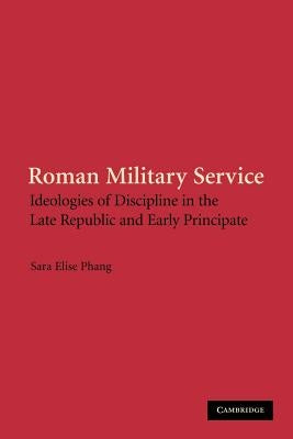 Roman Military Service: Ideologies of Discipline in the Late Republic and Early Principate by Phang, Sara Elise