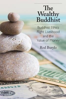 The Wealthy Buddhist: Buddhist Ethics, Right Livelihood, and the Value of Money by Burylo, Rod