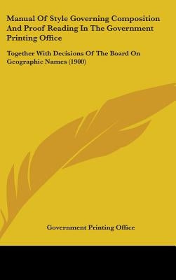 Manual Of Style Governing Composition And Proof Reading In The Government Printing Office: Together With Decisions Of The Board On Geographic Names (1 by U S Government Printing Office