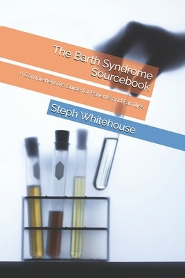 The Barth Syndrome Sourcebook: A Comprehensive Guide for Patients and Families by Whitehouse Mat, Steph