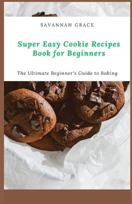 Super Easy Cookie Recipes Book for Beginners: The Ultimate Beginner's Guide to Baking by Grace, Savannah