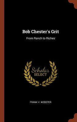 Bob Chester's Grit: From Ranch to Riches by Webster, Frank V.