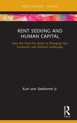 Rent Seeking and Human Capital: How the Hunt for Rents Is Changing Our Economic and Political Landscape by Von Seekamm Jr, Kurt