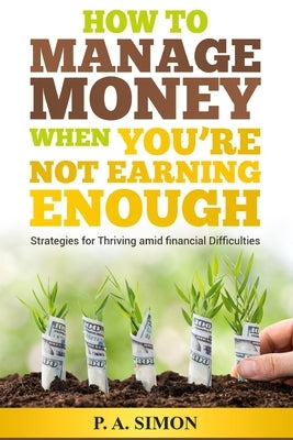 How to Manage Money When You're Not Earning Enough: Strategies for Thriving amid financial Difficulties by Simon, P. a.