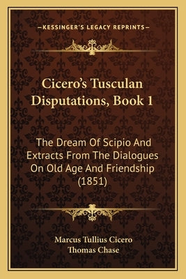 Cicero's Tusculan Disputations, Book 1: The Dream Of Scipio And Extracts From The Dialogues On Old Age And Friendship (1851) by Cicero, Marcus Tullius
