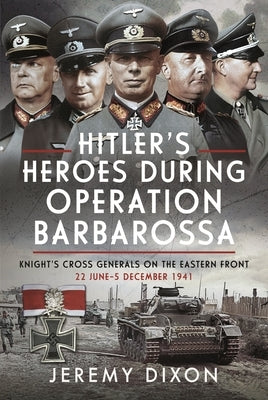 Hitler's Heroes During Operation Barbarossa: Knight's Cross Generals on the Eastern Front, 22 June-5 December 1941 by Dixon, Jeremy