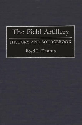 The Field Artillery: History and Sourcebook by Dastrup, Boyd
