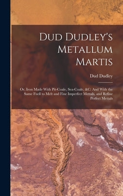 Dud Dudley's Metallum Martis: Or, Iron Made With Pit-Coale, Sea-Coale, &C: And With the Same Fuell to Melt and Fine Imperfect Mettals, and Refine Pe by Dudley, Dud