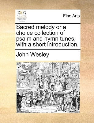 Sacred Melody or a Choice Collection of Psalm and Hymn Tunes, with a Short Introduction. by Wesley, John