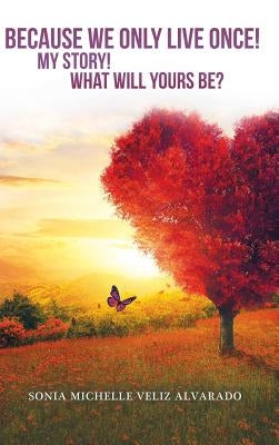 Because We Only Live Once!: My Story! What Will Yours Be? by Alvarado, Sonia Michelle Veliz