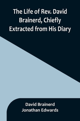 The Life of Rev. David Brainerd, Chiefly Extracted from His Diary by Brainerd, David
