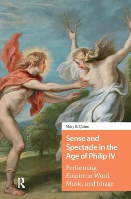Sense and Spectacle in the Age of Philip IV: Performing Empire in Word, Music, and Image by Quinn, Mary