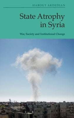 State Atrophy in Syria: War, Society and Institutional Change by Akdedian, Harout