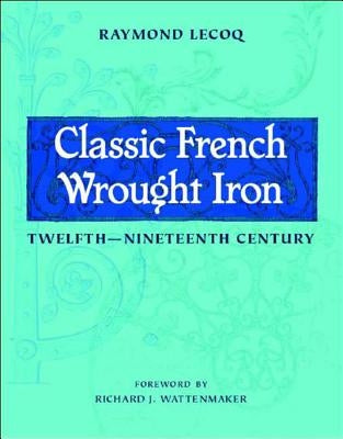 Classic French Wrought Iron: Twelfth-Nineteenth Century by Lecoq, Raymond
