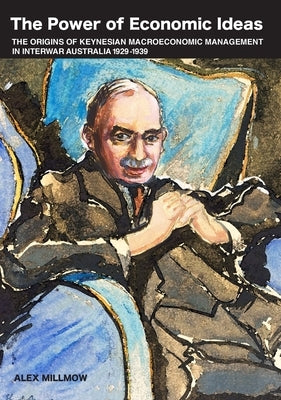 The Power of Economic Ideas: The origins of Keynesian macroeconomic management in interwar Australia 1929-39 by Millmow, Alex