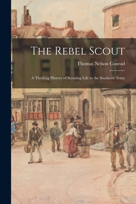 The Rebel Scout; a Thrilling History of Scouting Life in the Southern Army by Conrad, Thomas Nelson