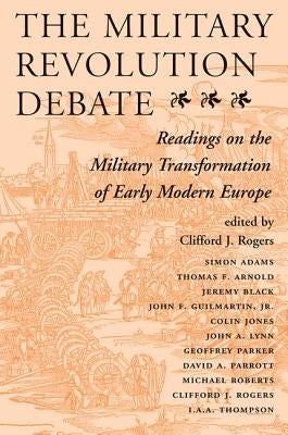 The Military Revolution Debate: Readings On The Military Transformation Of Early Modern Europe by Rogers, Clifford J.
