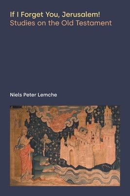 If I Forget You, Jerusalem! Studies on the Old Testament by Lemche, Niels Peter