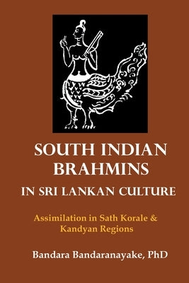 South Indian Brahmins in Sri Lankan Culture: Assimilation in Sath Korale and Kandyan Regions by Bandaranayake, Bandara