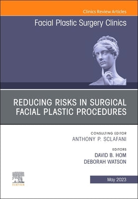 Reducing Risks in Surgical Facial Plastic Procedures, an Issue of Facial Plastic Surgery Clinics of North America: Volume 31-2 by Hom, David B.