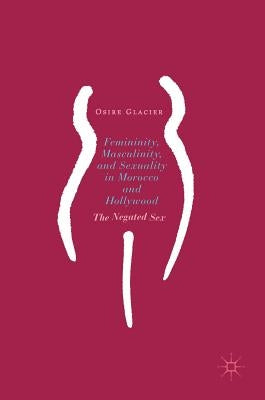 Femininity, Masculinity, and Sexuality in Morocco and Hollywood: The Negated Sex by Glacier, Osire