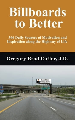Billboards to Better: 366 Daily Sources of Motivation and Inspiration Along the Highway of Life by Cutler J. D., Gregory Brad