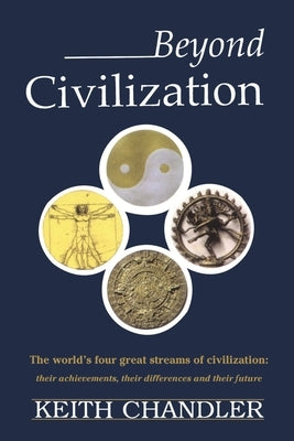 Beyond Civilization: The World's Four Great Streams of Civilization: Their Achievements, Their Differences and Their Future by Chandler, Keith a.