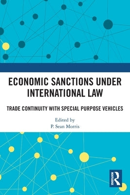 Economic Sanctions under International Law: Trade Continuity with Special Purpose Vehicles by Morris, P. Sean