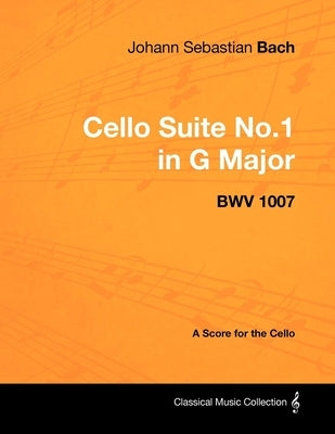 Johann Sebastian Bach - Cello Suite No.1 in G Major - BWV 1007 - A Score for the Cello by Bach, Johann Sebastian