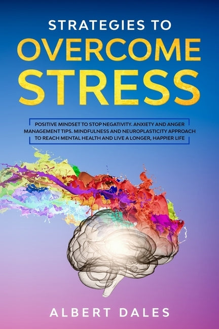 Strategies to Overcome Stress: Positive Mindset to Stop Negativity. Anxiety and Anger Management Tips. Mindfulness and Neuroplasticity Approach to Re by Dales, Albert