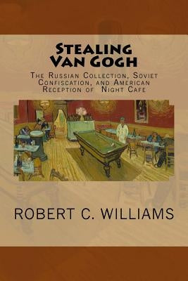 Stealing Van Gogh: The Russian Collection, Soviet Confiscation, and American Reception of Night Cafe by Williams, Robert C.