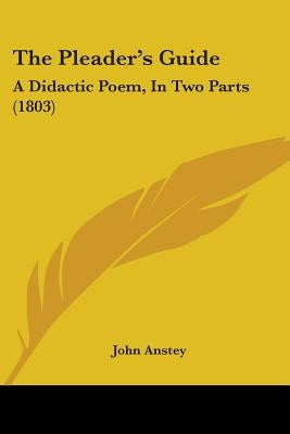 The Pleader's Guide: A Didactic Poem, In Two Parts (1803) by Anstey, John