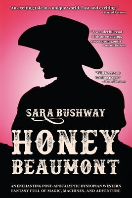 Honey Beaumont: An Enchanting Post-Apocalyptic Dystopian Western Fantasy Filled With Magic, Machines, and Adventure by Bushway, Sara