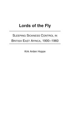 Lords of the Fly: Sleeping Sickness Control in British East Africa, 1900-1960 by Hoppe, Kirk A.